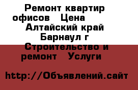 Ремонт квартир, офисов › Цена ­ 1 000 - Алтайский край, Барнаул г. Строительство и ремонт » Услуги   